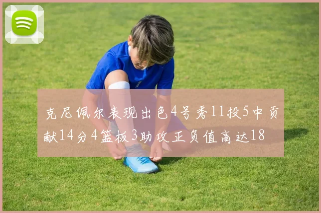 克尼佩尔表现出色4号秀11投5中贡献14分4篮板3助攻正负值高达18