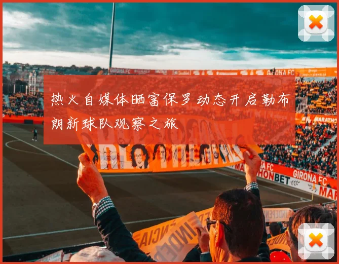 热火自媒体晒富保罗动态开启勒布朗新球队观察之旅