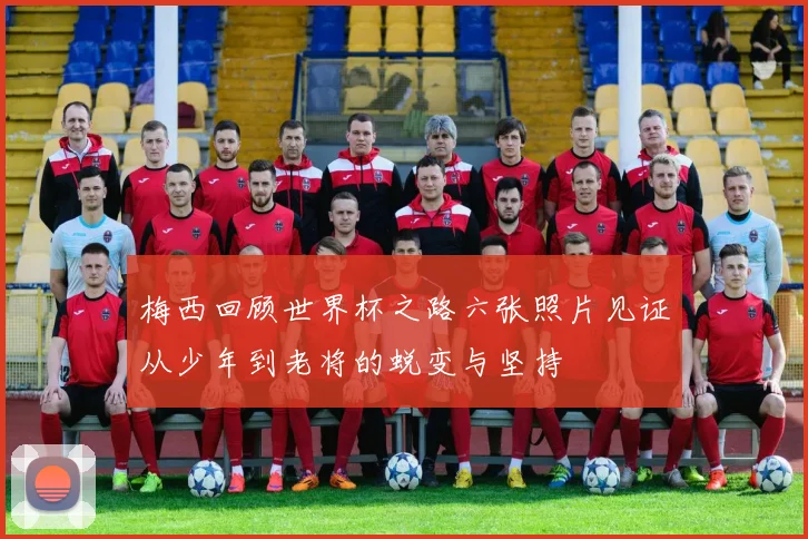 梅西回顾世界杯之路六张照片见证从少年到老将的蜕变与坚持