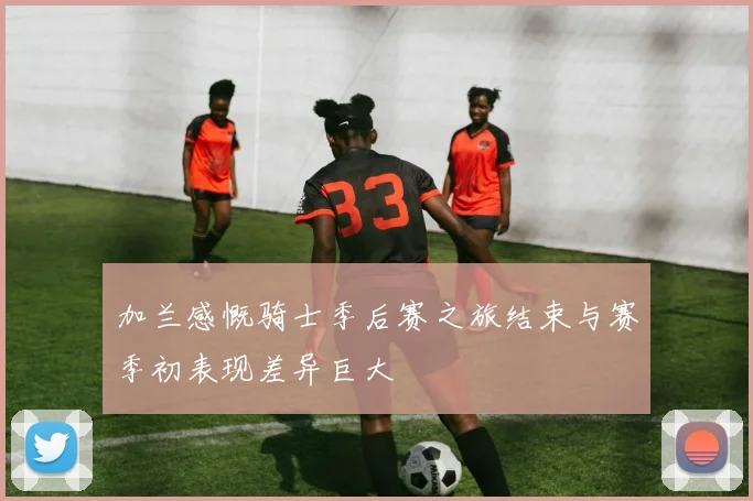 加兰感慨骑士季后赛之旅结束与赛季初表现差异巨大