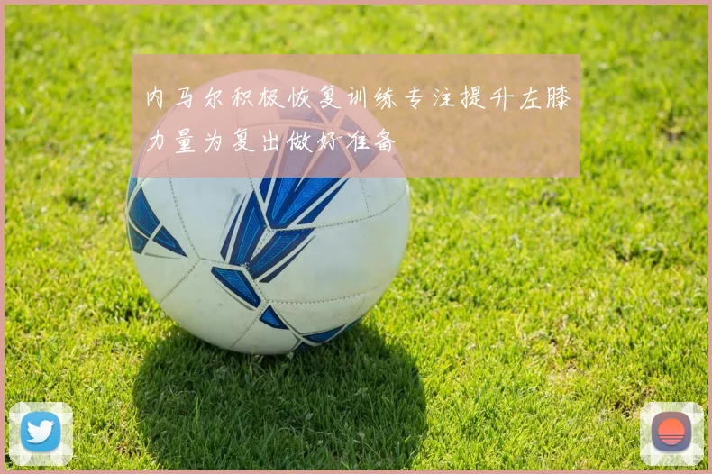 内马尔积极恢复训练专注提升左膝力量为复出做好准备