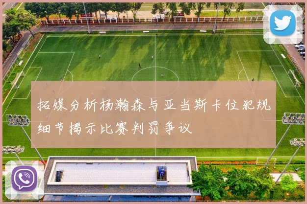 拓媒分析杨瀚森与亚当斯卡位犯规细节揭示比赛判罚争议