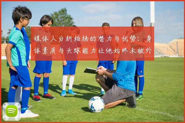 媒体人分析柏杨的潜力与优势：身体素质与头球能力让他始终未被外教放弃