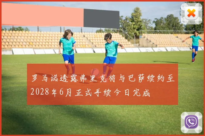 罗马诺透露弗里克将与巴萨续约至2028年6月正式手续今日完成