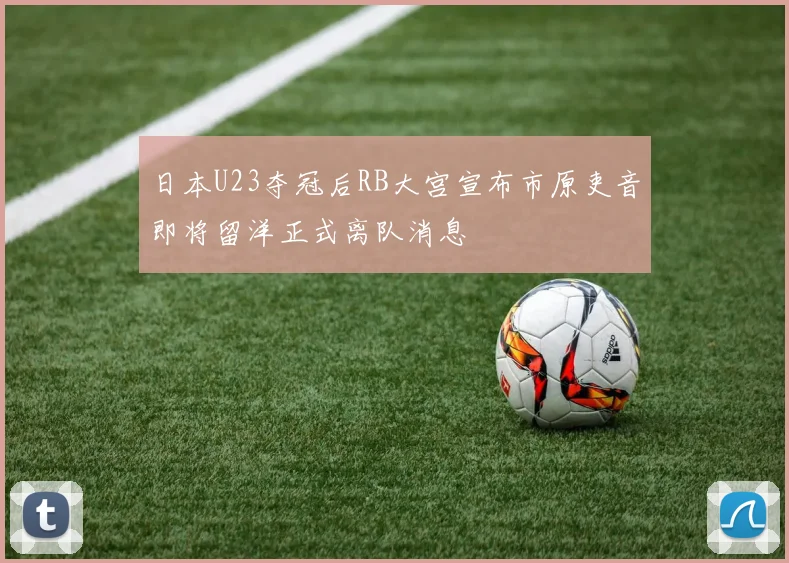 日本U23夺冠后RB大宫宣布市原吏音即将留洋正式离队消息