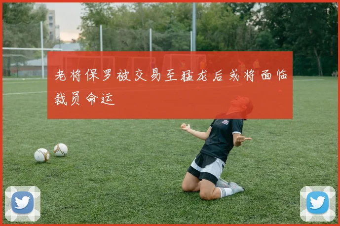 老将保罗被交易至猛龙后或将面临裁员命运