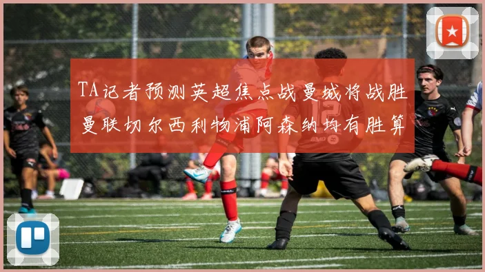 TA记者预测英超焦点战曼城将战胜曼联切尔西利物浦阿森纳均有胜算