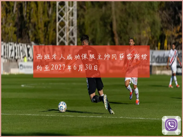 西班牙人成功保级主帅冈萨雷斯续约至2027年6月30日