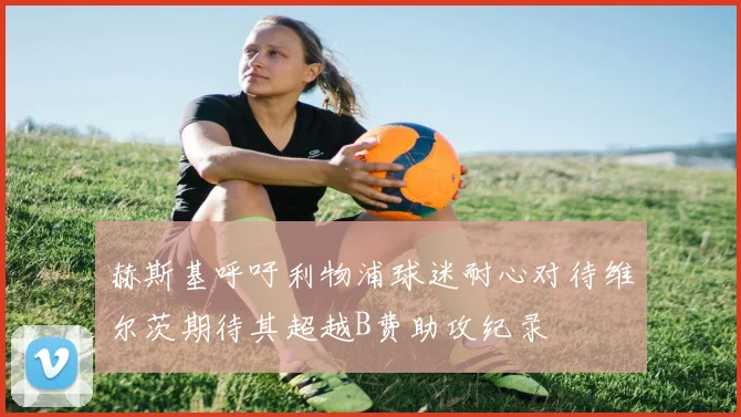 赫斯基呼吁利物浦球迷耐心对待维尔茨期待其超越B费助攻纪录