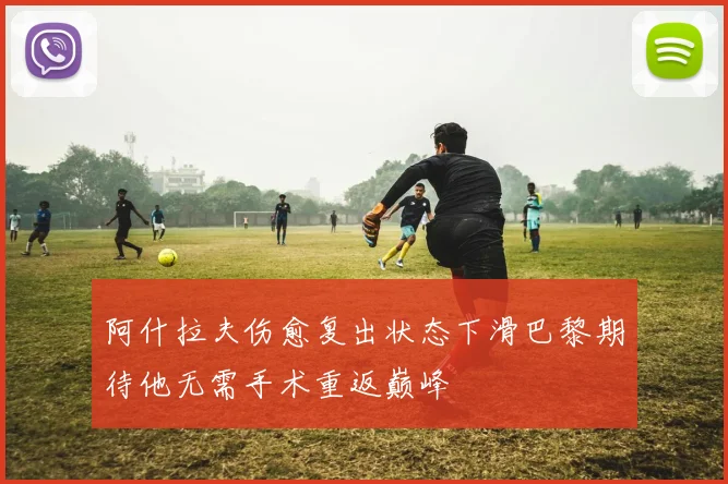 阿什拉夫伤愈复出状态下滑巴黎期待他无需手术重返巅峰