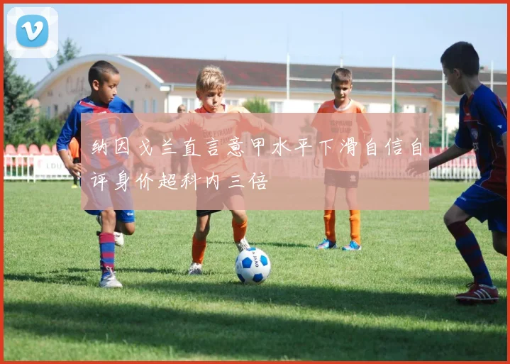 纳因戈兰直言意甲水平下滑自信自评身价超科内三倍