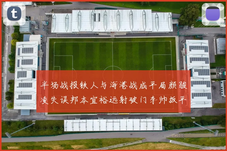 半场战报铁人与海港战成平局颜骏凌失误邦本宜裕远射破门李帅扳平