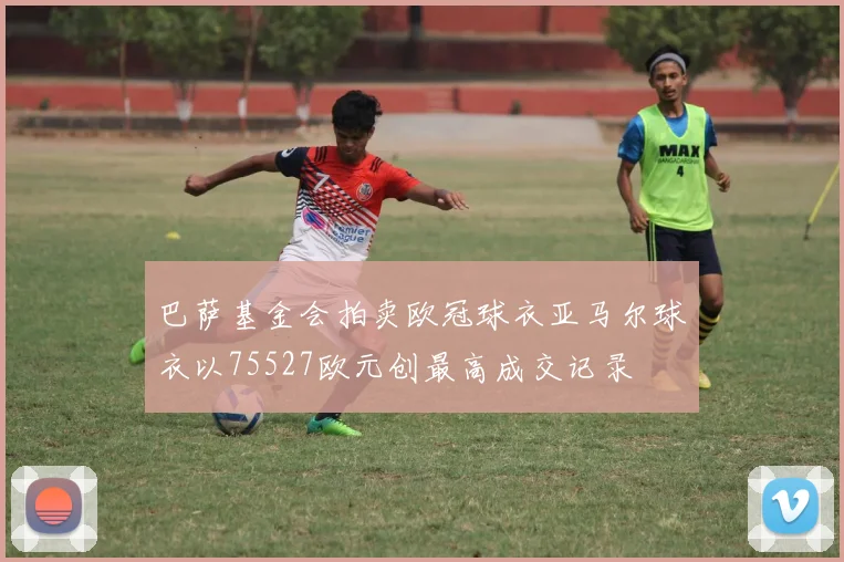 巴萨基金会拍卖欧冠球衣亚马尔球衣以75527欧元创最高成交记录