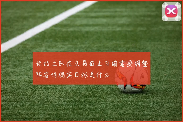 你的主队在交易截止日前需要调整阵容吗现实目标是什么