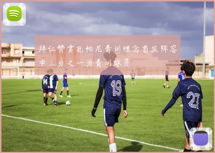 拜仁赞赏孔帕尼青训理念首发阵容中三分之一为青训球员