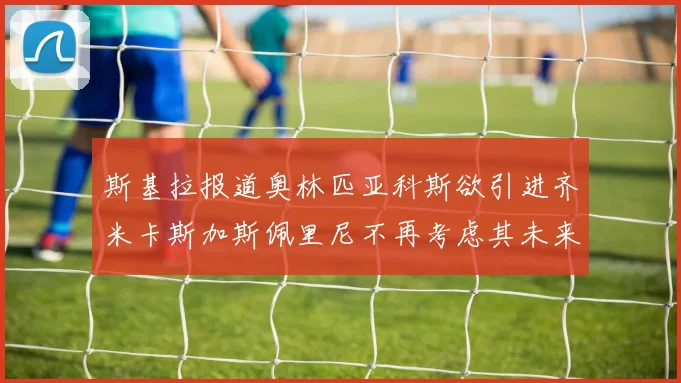 斯基拉报道奥林匹亚科斯欲引进齐米卡斯加斯佩里尼不再考虑其未来