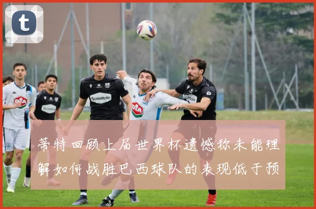 蒂特回顾上届世界杯遗憾称未能理解如何战胜巴西球队的表现低于预期