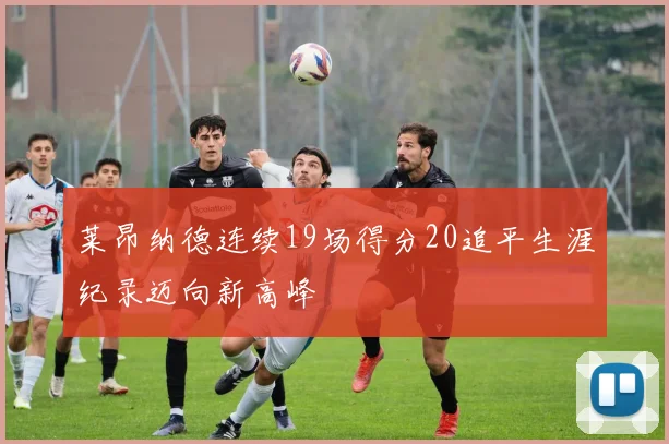莱昂纳德连续19场得分20追平生涯纪录迈向新高峰