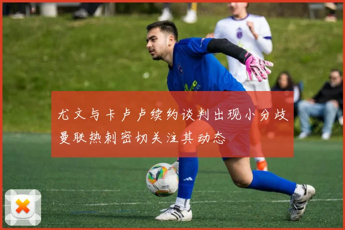 尤文与卡卢卢续约谈判出现小分歧曼联热刺密切关注其动态