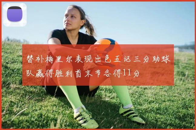 替补梅里尔表现出色五记三分助球队赢得胜利首末节各得11分