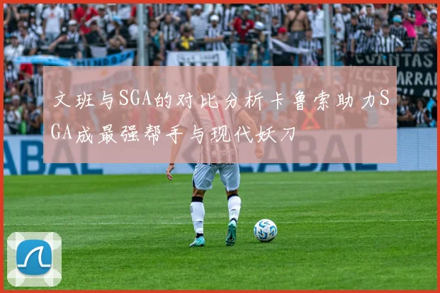 文班与SGA的对比分析卡鲁索助力SGA成最强帮手与现代妖刀