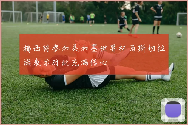 梅西将参加美加墨世界杯马斯切拉诺表示对此充满信心