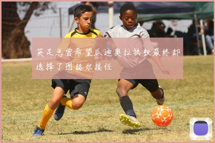 英足总曾希望瓜迪奥拉执教最终却选择了图赫尔接任